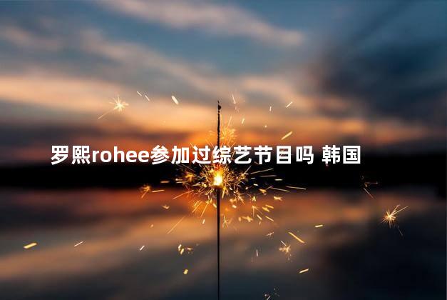 罗熙rohee参加过综艺节目吗 韩国宝宝罗熙rohee简介